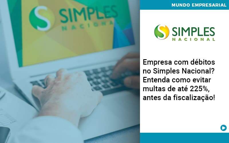 Empresa Com Debitos No Simples Nacional Entenda Como Evitar Multas De Ate 225 Antes Da Fiscalizacao - Contabilidade e Auditoria em Petrolina - PE | Controller Contadores