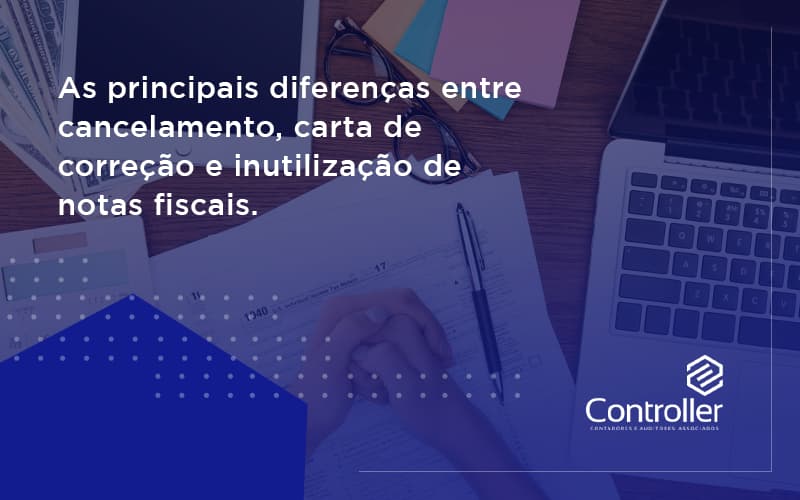 Conheça As Principais Diferenças Entre Cancelamento, Carta De Correção E Inutilização De Notas Fiscais. Confira! Controler - Contabilidade e Auditoria em Petrolina - PE | Controller Contadores