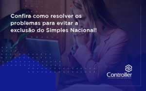 Confira Como Resolver Os Problemas Para Evitar A Exclusão Do Simples Nacional! Controler - Contabilidade e Auditoria em Petrolina - PE | Controller Contadores