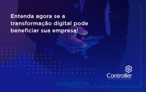 Entenda Agora Se A Transformação Digital Pode Beneficiar Sua Empresa! Controler - Contabilidade e Auditoria em Petrolina - PE | Controller Contadores